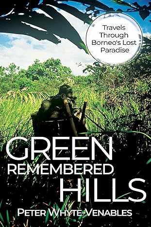 Green Remembered Hills: Travels Through Borneo's Lost Paradise